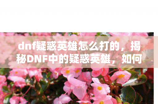 dnf疑惑英雄怎么打的,揭秘DNF中的疑惑英雄,如何轻松应对挑战? dnf疑惑英雄怎么打的,揭秘DNF中的疑惑英雄,如何轻松应对挑战?