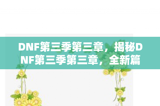 DNF第三季第三章，揭秘DNF第三季第三章，全新篇章的冒险与挑战