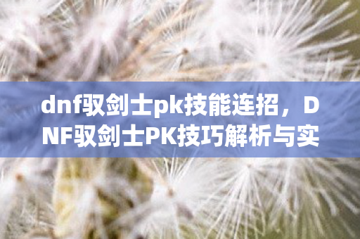 dnf驭剑士pk技能连招,DNF驭剑士PK技巧解析与实战视频分享 dnf驭剑士pk技能连招,DNF驭剑士PK技巧解析与实战视频分享
