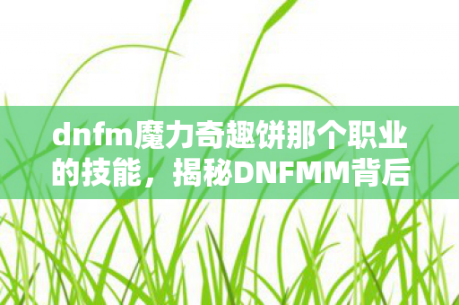 dnfm魔力奇趣饼那个职业的技能,揭秘DNFMM背后的魅力与秘密 dnfm魔力奇趣饼那个职业的技能,揭秘DNFMM背后的魅力与秘密