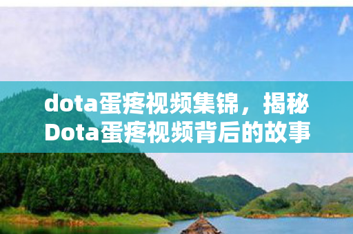 dota蛋疼视频集锦,揭秘Dota蛋疼视频背后的故事与魅力 dota蛋疼视频集锦,揭秘Dota蛋疼视频背后的故事与魅力