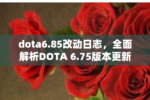 dota6.85改动日志,全面解析DOTA 6.75版本更新改动日志 dota6.85改动日志,全面解析DOTA 6.75版本更新改动日志