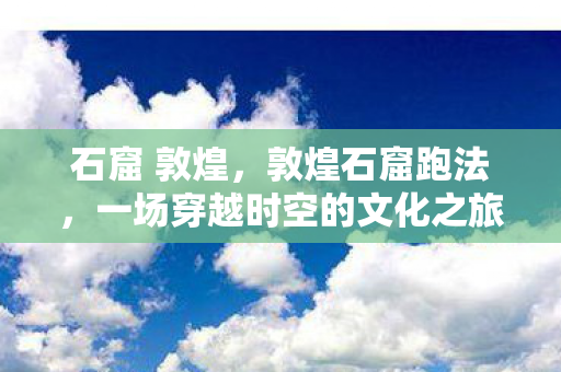 石窟 敦煌,敦煌石窟跑法,一场穿越时空的文化之旅 石窟 敦煌,敦煌石窟跑法,一场穿越时空的文化之旅