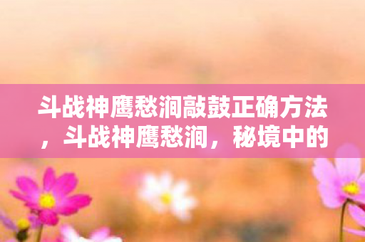 斗战神鹰愁涧敲鼓正确方法,斗战神鹰愁涧,秘境中的传奇与挑战 斗战神鹰愁涧敲鼓正确方法,斗战神鹰愁涧,秘境中的传奇与挑战