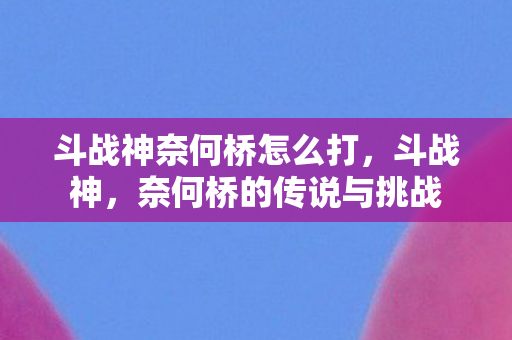 斗战神奈何桥怎么打，斗战神，奈何桥的传说与挑战