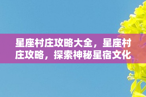 星座村庄攻略大全,星座村庄攻略,探索神秘星宿文化的绝佳之地 星座村庄攻略大全,星座村庄攻略,探索神秘星宿文化的绝佳之地