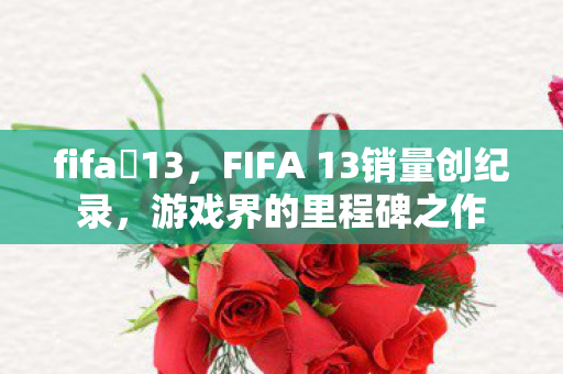 fifa 13,FIFA 13销量创纪录,游戏界的里程碑之作 fifa 13,FIFA 13销量创纪录,游戏界的里程碑之作