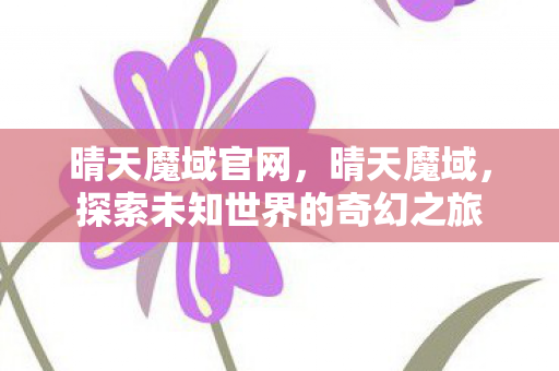 晴天魔域官网,晴天魔域,探索未知世界的奇幻之旅 晴天魔域官网,晴天魔域,探索未知世界的奇幻之旅