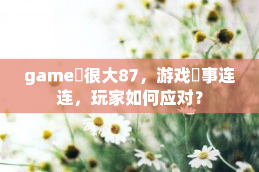 game囧很大87，游戏囧事连连，玩家如何应对？