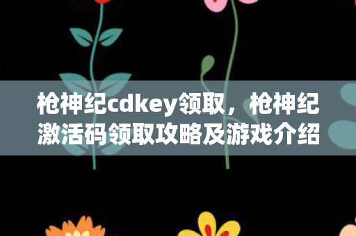 枪神纪cdkey领取,枪神纪激活码领取攻略及游戏介绍 枪神纪cdkey领取,枪神纪激活码领取攻略及游戏介绍
