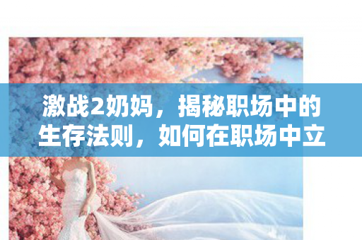 激战2奶妈，揭秘职场中的生存法则，如何在职场中立足并脱颖而出