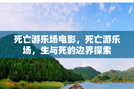 死亡游乐场电影,死亡游乐场,生与死的边界探索 死亡游乐场电影,死亡游乐场,生与死的边界探索