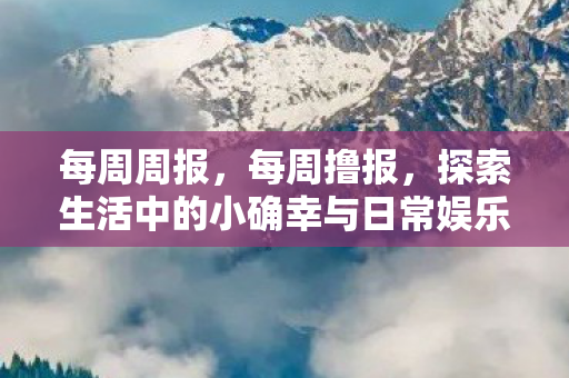 每周周报,每周撸报,探索生活中的小确幸与日常娱乐新风尚 每周周报,每周撸报,探索生活中的小确幸与日常娱乐新风尚