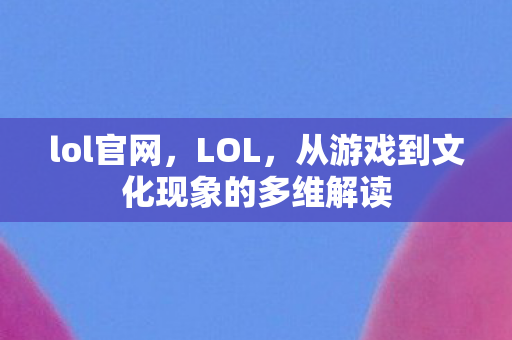 lol官网,LOL,从游戏到文化现象的多维解读 lol官网,LOL,从游戏到文化现象的多维解读
