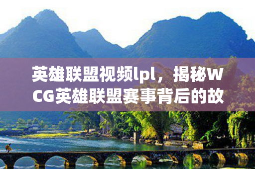 英雄联盟视频lpl，揭秘WCG英雄联盟赛事背后的故事，LOL视频的魅力与挑战