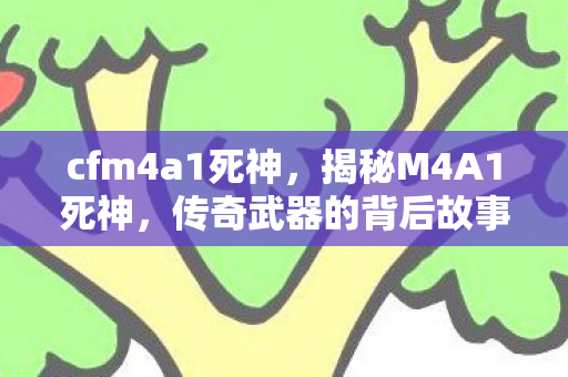 cfm4a1死神，揭秘M4A1死神，传奇武器的背后故事