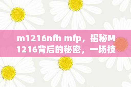 m1216nfh mfp,揭秘M1216背后的秘密,一场技术与创新的盛宴 m1216nfh mfp,揭秘M1216背后的秘密,一场技术与创新的盛宴
