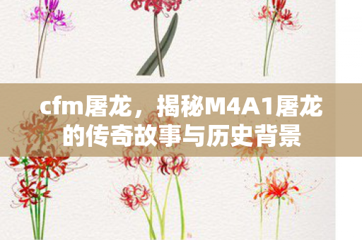 cfm屠龙，揭秘M4A1屠龙的传奇故事与历史背景