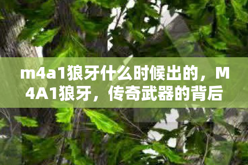 m4a1狼牙什么时候出的,M4A1狼牙,传奇武器的背后故事 m4a1狼牙什么时候出的,M4A1狼牙,传奇武器的背后故事