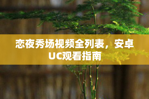 恋夜秀场视频全列表,安卓UC观看指南 恋夜秀场视频全列表,安卓UC观看指南