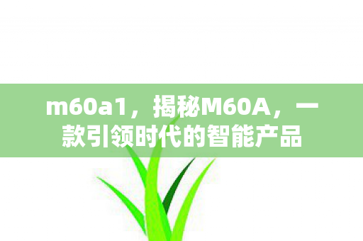 m60a1,揭秘M60A,一款引领时代的智能产品 m60a1,揭秘M60A,一款引领时代的智能产品