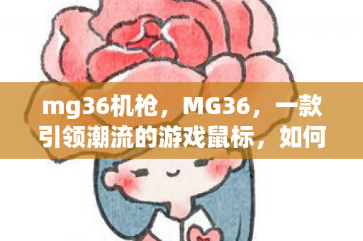 mg36机枪,MG36,一款引领潮流的游戏鼠标,如何成为你的最佳搭档? mg36机枪,MG36,一款引领潮流的游戏鼠标,如何成为你的最佳搭档?