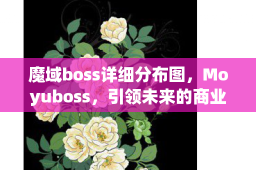 魔域boss详细分布图,Moyuboss,引领未来的商业领袖塑造者 魔域boss详细分布图,Moyuboss,引领未来的商业领袖塑造者