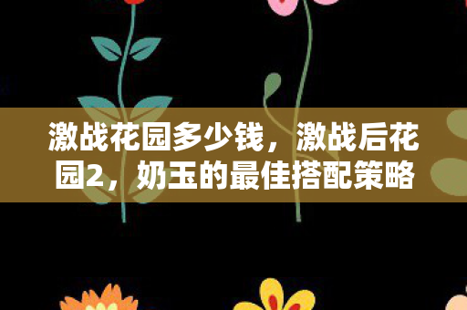激战花园多少钱，激战后花园2，奶玉的最佳搭配策略