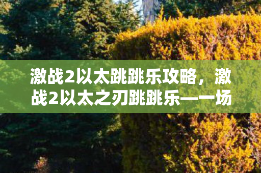 激战2以太跳跳乐攻略,激战2以太之刃跳跳乐—一场速度与激情的盛宴 激战2以太跳跳乐攻略,激战2以太之刃跳跳乐—一场速度与激情的盛宴