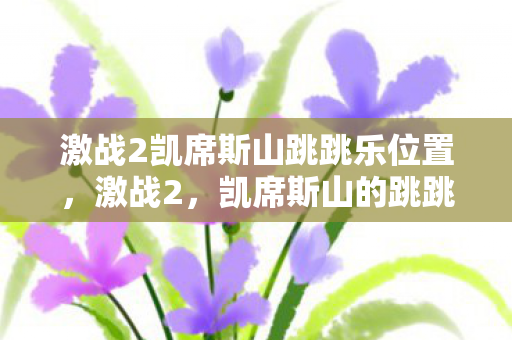 激战2凯席斯山跳跳乐位置,激战2,凯席斯山的跳跳乐冒险 激战2凯席斯山跳跳乐位置,激战2,凯席斯山的跳跳乐冒险