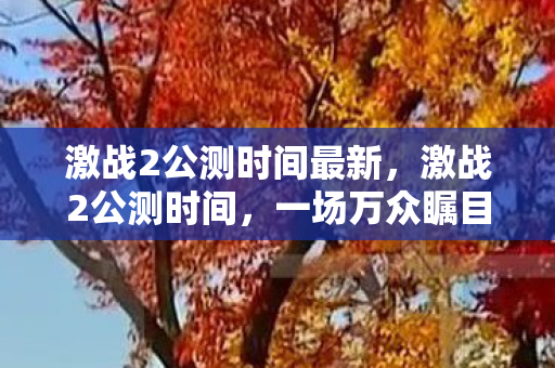 激战2公测时间最新,激战2公测时间,一场万众瞩目的网游盛宴即将开启! 激战2公测时间最新,激战2公测时间,一场万众瞩目的网游盛宴即将开启!
