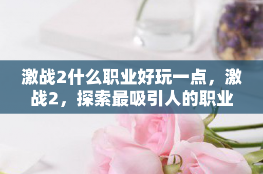 激战2什么职业好玩一点,激战2,探索最吸引人的职业角色 激战2什么职业好玩一点,激战2,探索最吸引人的职业角色