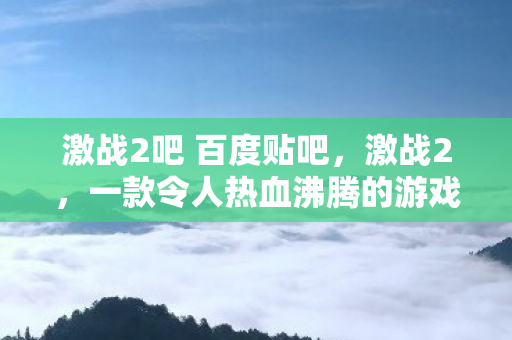 激战2吧 百度贴吧，激战2，一款令人热血沸腾的游戏