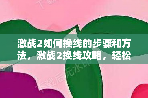激战2如何换线的步骤和方法,激战2换线攻略,轻松掌握游戏线路切换技巧 激战2如何换线的步骤和方法,激战2换线攻略,轻松掌握游戏线路切换技巧