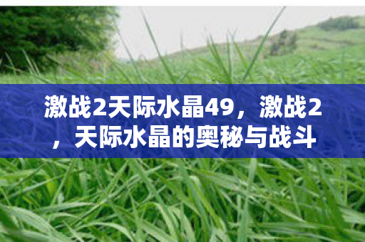 激战2天际水晶49,激战2,天际水晶的奥秘与战斗 激战2天际水晶49,激战2,天际水晶的奥秘与战斗