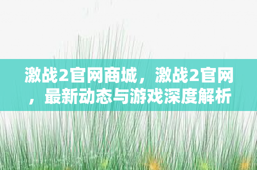 激战2官网商城，激战2官网，最新动态与游戏深度解析