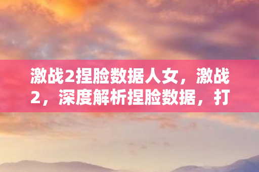 激战2捏脸数据人女,激战2,深度解析捏脸数据,打造独一无二的角色形象 激战2捏脸数据人女,激战2,深度解析捏脸数据,打造独一无二的角色形象