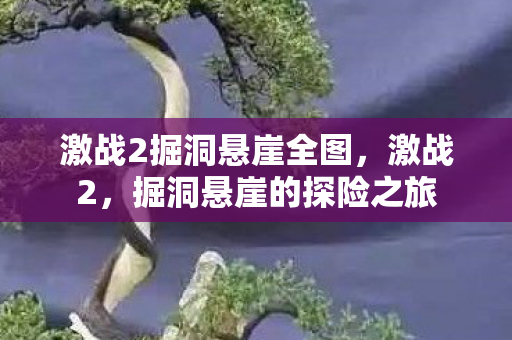 激战2掘洞悬崖全图,激战2,掘洞悬崖的探险之旅 激战2掘洞悬崖全图,激战2,掘洞悬崖的探险之旅