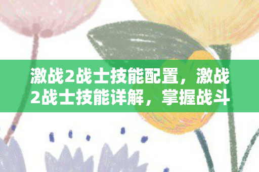 激战2战士技能配置,激战2战士技能详解,掌握战斗核心,成为无敌战士 激战2战士技能配置,激战2战士技能详解,掌握战斗核心,成为无敌战士