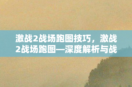 激战2战场跑图技巧,激战2战场跑图—深度解析与战术探讨 激战2战场跑图技巧,激战2战场跑图—深度解析与战术探讨