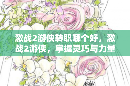 激战2游侠转职哪个好,激战2游侠,掌握灵巧与力量的神秘职业 激战2游侠转职哪个好,激战2游侠,掌握灵巧与力量的神秘职业