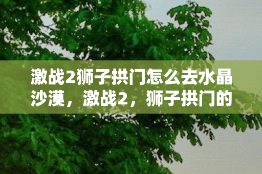激战2狮子拱门怎么去水晶沙漠，激战2，狮子拱门的神秘之旅攻略