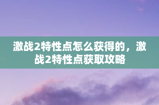 激战2特性点怎么获得的,激战2特性点获取攻略 激战2特性点怎么获得的,激战2特性点获取攻略