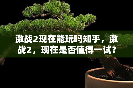 激战2现在能玩吗知乎,激战2,现在是否值得一试? 激战2现在能玩吗知乎,激战2,现在是否值得一试?