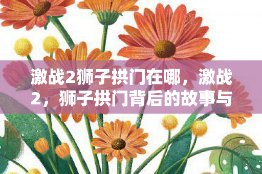 激战2狮子拱门在哪，激战2，狮子拱门背后的故事与挑战