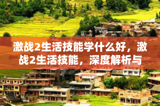 激战2生活技能学什么好,激战2生活技能,深度解析与实战指南 激战2生活技能学什么好,激战2生活技能,深度解析与实战指南