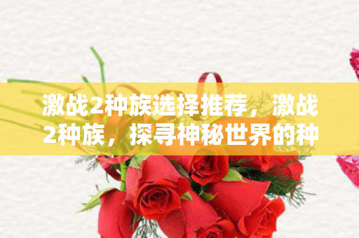激战2种族选择推荐,激战2种族,探寻神秘世界的种族纷争 激战2种族选择推荐,激战2种族,探寻神秘世界的种族纷争