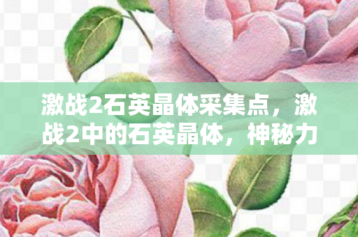 激战2石英晶体采集点,激战2中的石英晶体,神秘力量的源泉 激战2石英晶体采集点,激战2中的石英晶体,神秘力量的源泉
