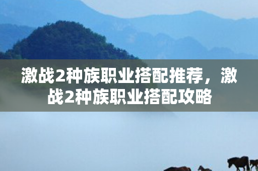 激战2种族职业搭配推荐,激战2种族职业搭配攻略 激战2种族职业搭配推荐,激战2种族职业搭配攻略
