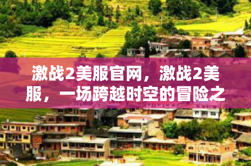 激战2美服官网,激战2美服,一场跨越时空的冒险之旅 激战2美服官网,激战2美服,一场跨越时空的冒险之旅